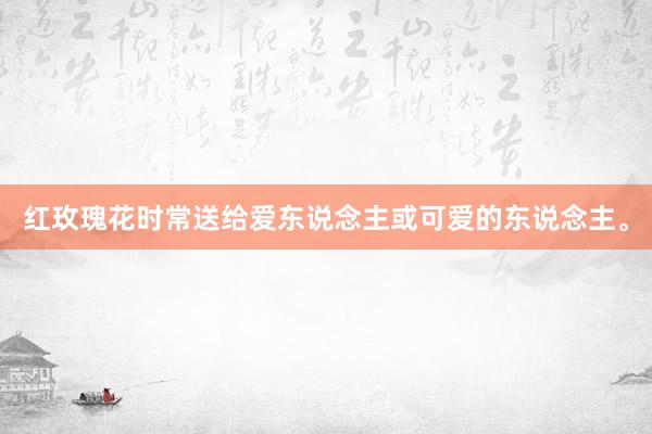 红玫瑰花时常送给爱东说念主或可爱的东说念主。