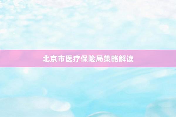 北京市医疗保险局策略解读