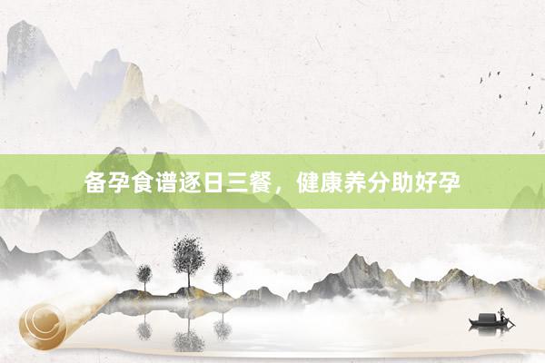 备孕食谱逐日三餐，健康养分助好孕