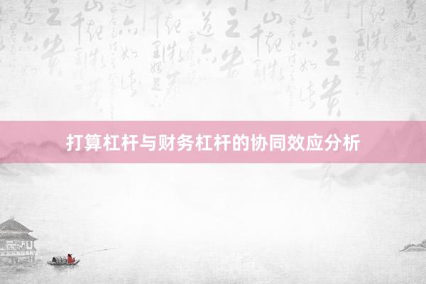 打算杠杆与财务杠杆的协同效应分析