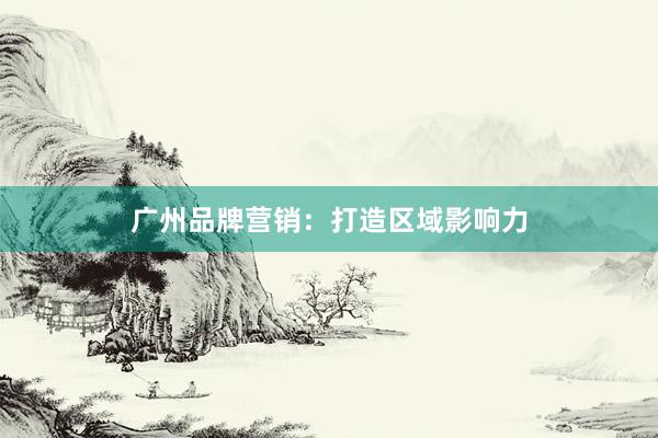 广州品牌营销：打造区域影响力